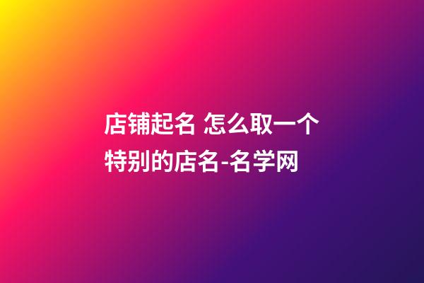 店铺起名 怎么取一个特别的店名-名学网-第1张-店铺起名-玄机派